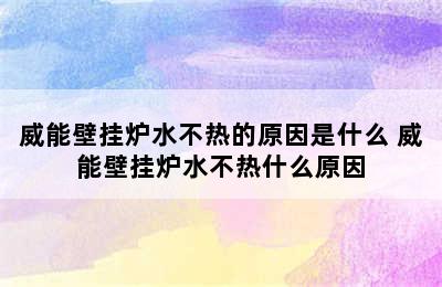 威能壁挂炉水不热的原因是什么 威能壁挂炉水不热什么原因